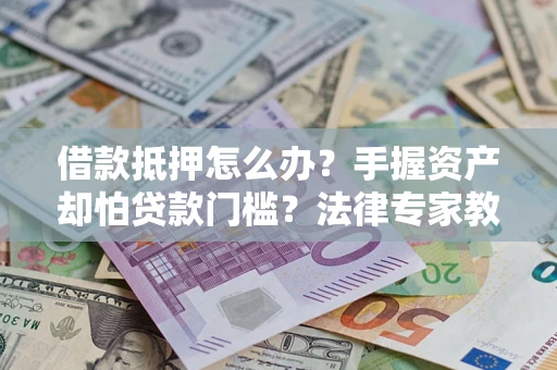 武汉借款抵押怎么办？手握资产却怕贷款门槛？法律专家教你办抵押不踩坑