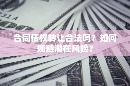 武汉合同债权转让合法吗?如何规避潜在风险? 武汉合同债权转让合法吗?如何规避潜在风险?