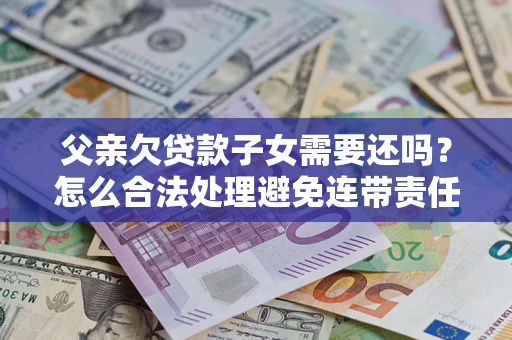 武汉父亲欠贷款子女需要还吗？怎么合法处理避免连带责任？