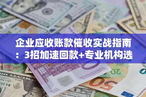 武汉企业应收账款催收实战指南：3招加速回款+专业机构选择避坑