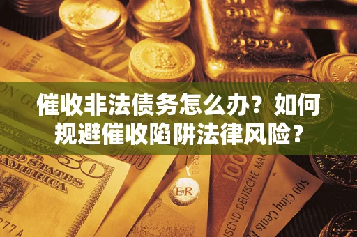 武汉催收非法债务怎么办？如何规避催收陷阱法律风险？