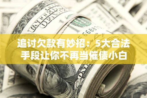 武汉追讨欠款有妙招：5大合法手段让你不再当催债小白