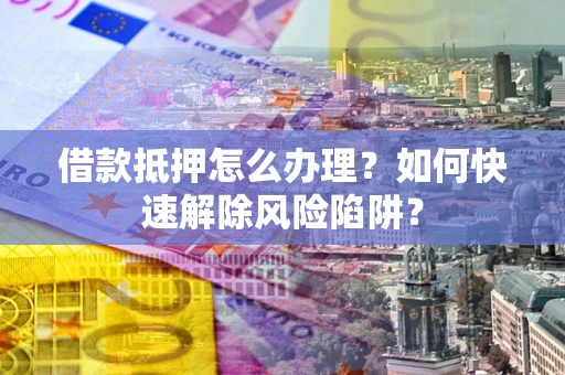 武汉借款抵押怎么办理？如何快速解除风险陷阱？