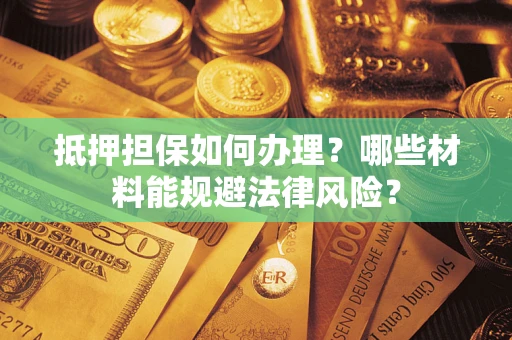 武汉抵押担保如何办理？哪些材料能规避法律风险？