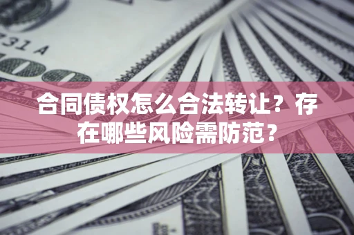 武汉合同债权怎么合法转让？存在哪些风险需防范？