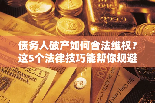 武汉债务人破产如何合法维权？这5个法律技巧能帮你规避风险