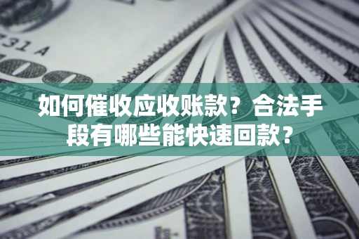 武汉如何催收应收账款？合法手段有哪些能快速回款？