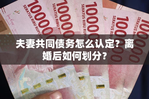 武汉夫妻共同债务怎么认定？离婚后如何划分？