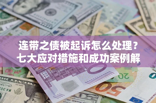 武汉连带之债被起诉怎么处理？七大应对措施和成功案例解析