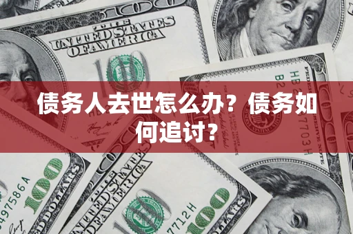 武汉债务人去世怎么办？债务如何追讨？