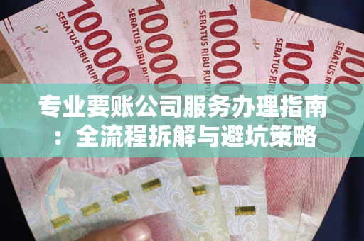 武汉专业要账公司服务办理指南：全流程拆解与避坑策略