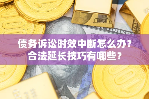 武汉债务诉讼时效中断怎么办？合法延长技巧有哪些？