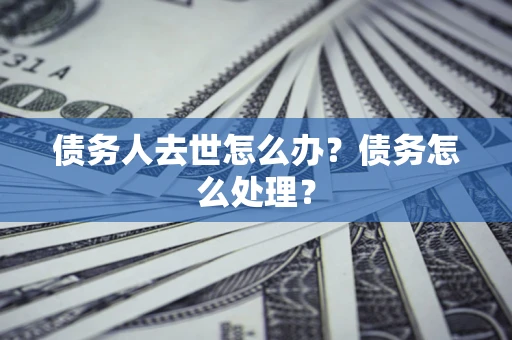 武汉债务人去世怎么办？债务怎么处理？