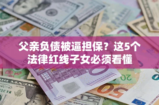 武汉父亲负债被逼担保？这5个法律红线子女必须看懂