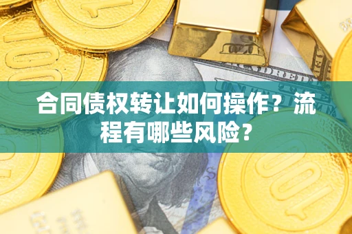 武汉合同债权转让如何操作？流程有哪些风险？