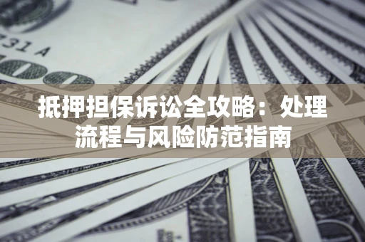 武汉抵押担保诉讼全攻略：处理流程与风险防范指南
