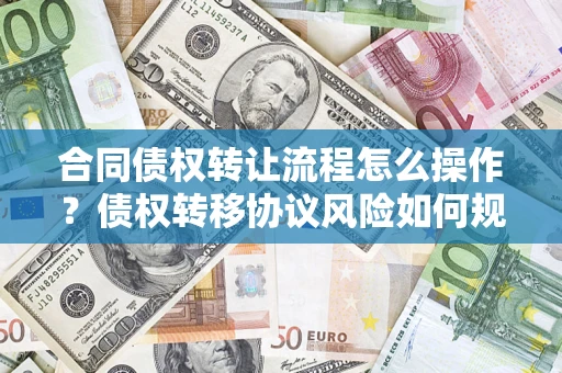 武汉合同债权转让流程怎么操作？债权转移协议风险如何规避？