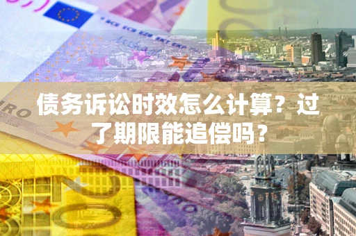 武汉债务诉讼时效怎么计算？过了期限能追偿吗？
