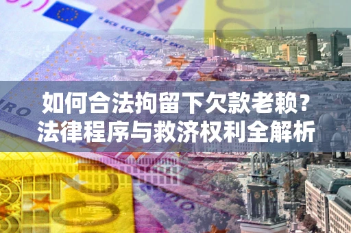 武汉如何合法拘留下欠款老赖？法律程序与救济权利全解析