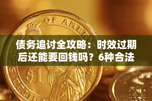 武汉债务追讨全攻略：时效过期后还能要回钱吗？6种合法手段助你维权