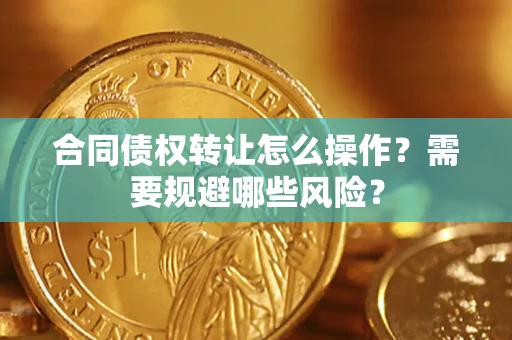 武汉合同债权转让怎么操作？需要规避哪些风险？