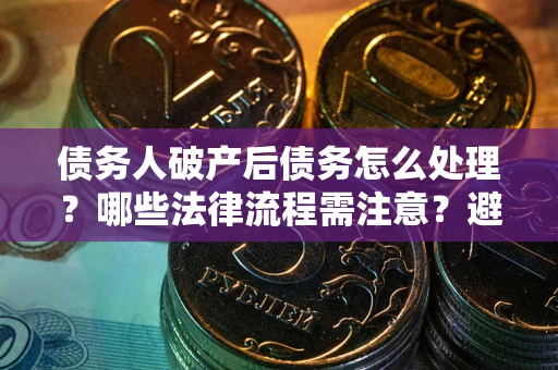 武汉债务人破产后债务怎么处理？哪些法律流程需注意？避免踩坑指南