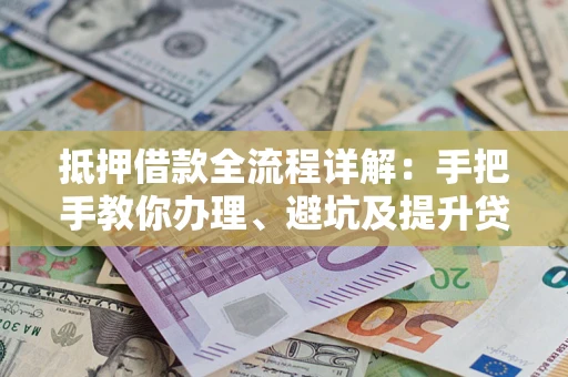 武汉抵押借款全流程详解：手把手教你办理、避坑及提升贷款额度