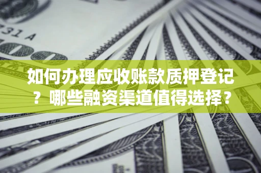武汉如何办理应收账款质押登记？哪些融资渠道值得选择？