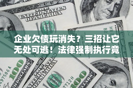 武汉企业欠债玩消失？三招让它无处可逃！法律强制执行竟比讨债公司还狠？