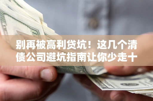 武汉别再被高利贷坑！这几个清债公司避坑指南让你少走十年弯路