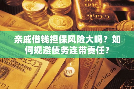 武汉亲戚借钱担保风险大吗？如何规避债务连带责任？