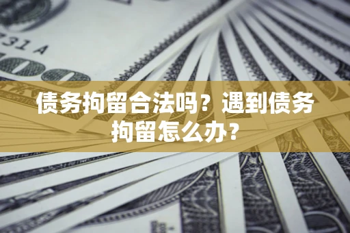 武汉债务拘留合法吗？遇到债务拘留怎么办？