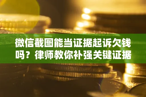武汉微信截图能当证据起诉欠钱吗？律师教你补强关键证据