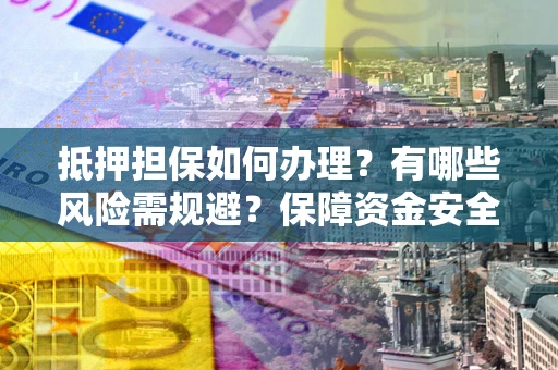 武汉抵押担保如何办理？有哪些风险需规避？保障资金安全