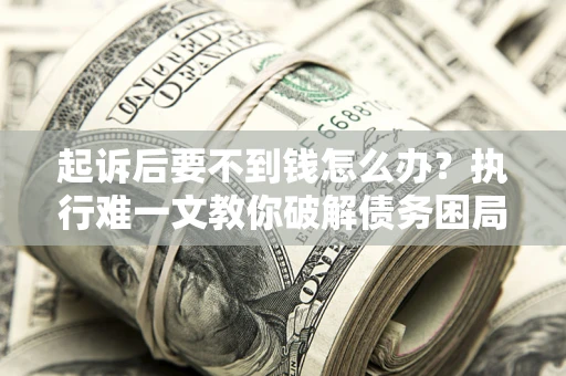 武汉起诉后要不到钱怎么办？执行难一文教你破解债务困局