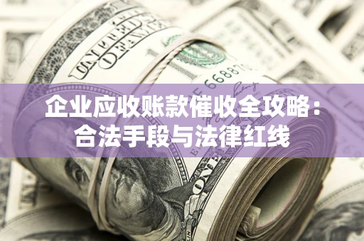武汉企业应收账款催收全攻略：合法手段与法律红线