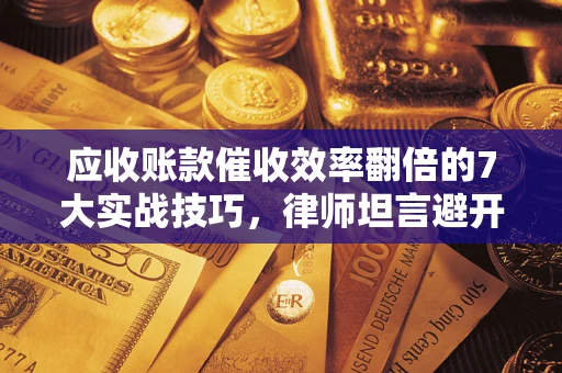 武汉应收账款催收效率翻倍的7大实战技巧，律师坦言避开这些法律雷区最关键