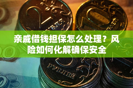 武汉亲戚借钱担保怎么处理？风险如何化解确保安全