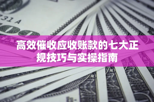 武汉高效催收应收账款的七大正规技巧与实操指南