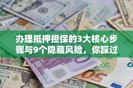 武汉办理抵押担保的3大核心步骤与9个隐藏风险，你踩过哪个坑？