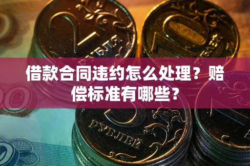 武汉借款合同违约怎么处理？赔偿标准有哪些？