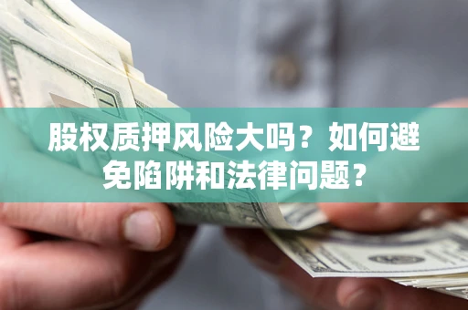 武汉股权质押风险大吗？如何避免陷阱和法律问题？