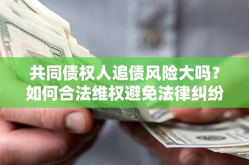 武汉共同债权人追债风险大吗?如何合法维权避免法律纠纷? 武汉共同债权人追债风险大吗?如何合法维权避免法律纠纷?