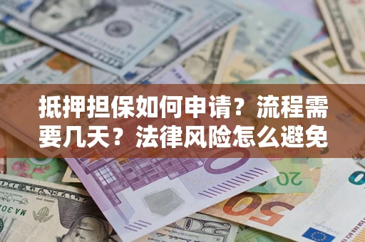 武汉抵押担保如何申请？流程需要几天？法律风险怎么避免？避坑指南