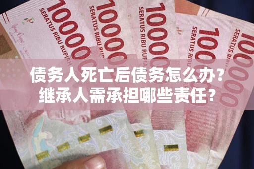 武汉债务人死亡后债务怎么办？继承人需承担哪些责任？