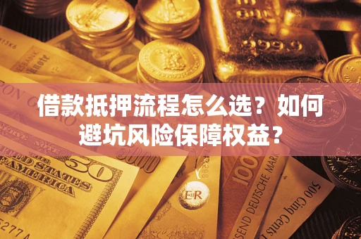 武汉借款抵押流程怎么选？如何避坑风险保障权益？