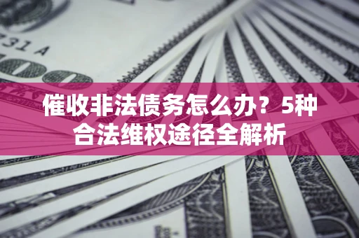 武汉催收非法债务怎么办？5种合法维权途径全解析