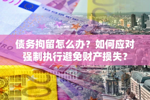 武汉债务拘留怎么办？如何应对强制执行避免财产损失？