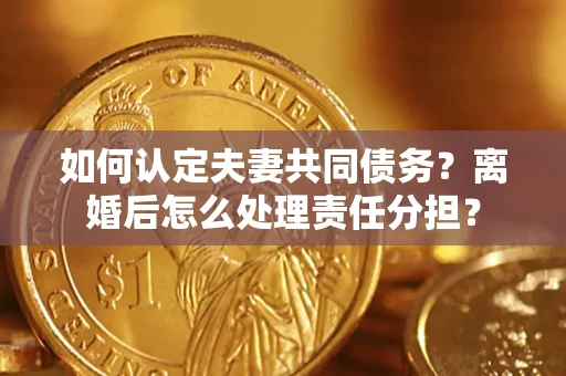 武汉如何认定夫妻共同债务？离婚后怎么处理责任分担？