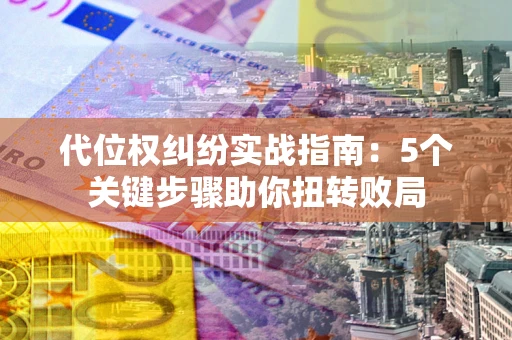 武汉代位权纠纷实战指南：5个关键步骤助你扭转败局